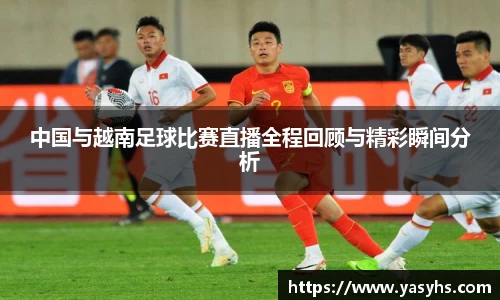 中国与越南足球比赛直播全程回顾与精彩瞬间分析