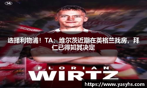 选择利物浦！TA：维尔茨近期在英格兰找房，拜仁已得知其决定