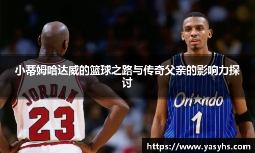 小蒂姆哈达威的篮球之路与传奇父亲的影响力探讨