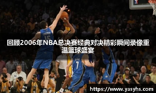 回顾2006年NBA总决赛经典对决精彩瞬间录像重温篮球盛宴